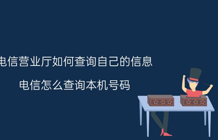 电信营业厅如何查询自己的信息 电信怎么查询本机号码？